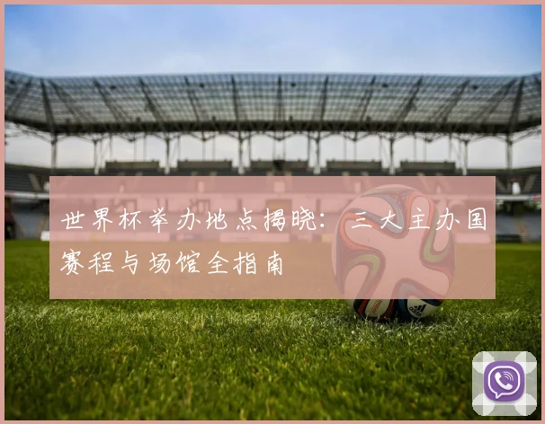 世界杯举办地点揭晓:三大主办国赛程与场馆全指南
