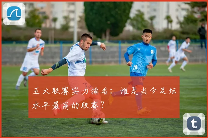 五大联赛实力排名:谁是当今足坛水平最高的联赛?