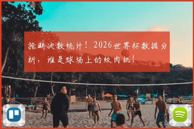 抢断次数统计！2026世界杯数据分析，谁是球场上的绞肉机！