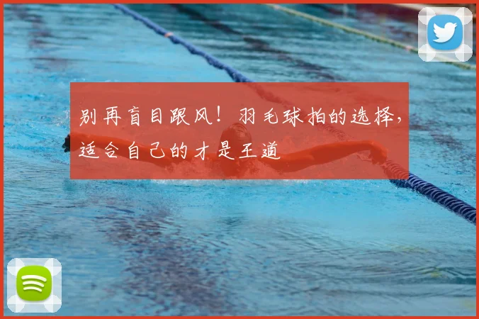 别再盲目跟风！羽毛球拍的选择，适合自己的才是王道