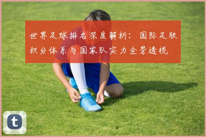 世界足球排名深度解析：国际足联积分体系与国家队实力全景透视
