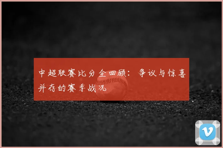 中超联赛比分全回顾：争议与惊喜并存的赛季战况