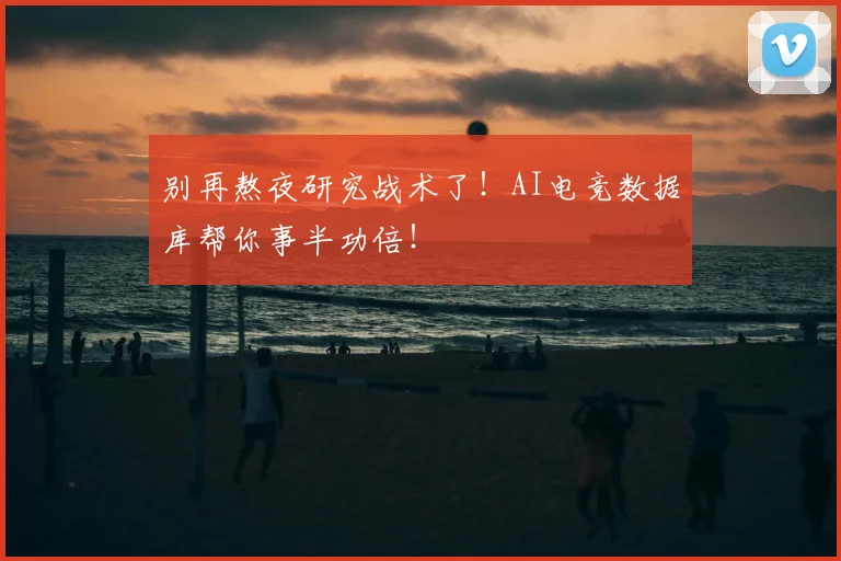 别再熬夜研究战术了！AI电竞数据库帮你事半功倍！