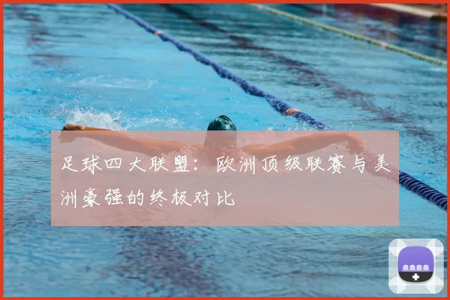 足球四大联盟：欧洲顶级联赛与美洲豪强的终极对比