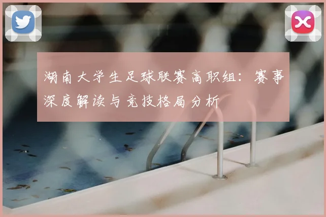 湖南大学生足球联赛高职组：赛事深度解读与竞技格局分析
