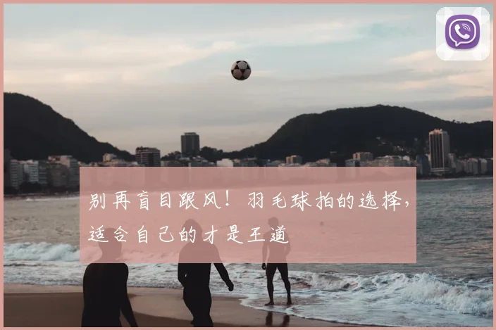 别再盲目跟风！羽毛球拍的选择，适合自己的才是王道