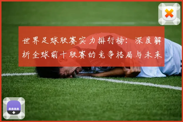 世界足球联赛实力排行榜：深度解析全球前十联赛的竞争格局与未来趋势
