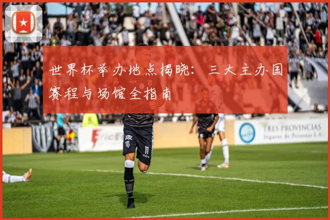 世界杯举办地点揭晓:三大主办国赛程与场馆全指南