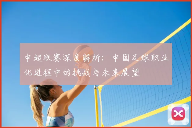 中超联赛深度解析：中国足球职业化进程中的挑战与未来展望